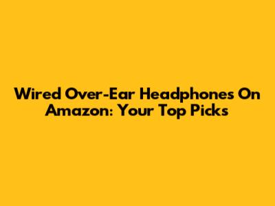 Wired Over-Ear Headphones On Amazon: Your Top Picks