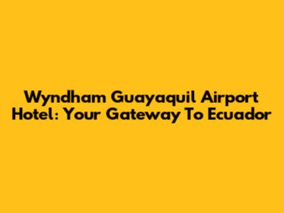 Wyndham Guayaquil Airport Hotel: Your Gateway To Ecuador