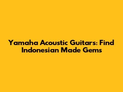 Yamaha Acoustic Guitars: Find Indonesian Made Gems