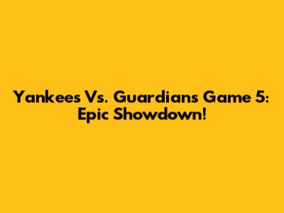 Yankees Vs. Guardians Game 5: Epic Showdown!