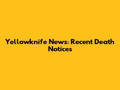 Yellowknife News: Recent Death Notices