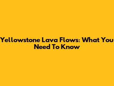Yellowstone Lava Flows: What You Need To Know