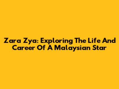 Zara Zya: Exploring The Life And Career Of A Malaysian Star