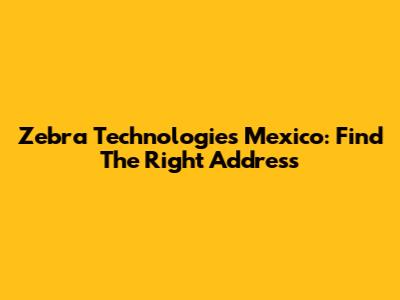 Zebra Technologies Mexico: Find The Right Address