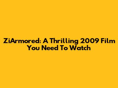 ZiArmored: A Thrilling 2009 Film You Need To Watch