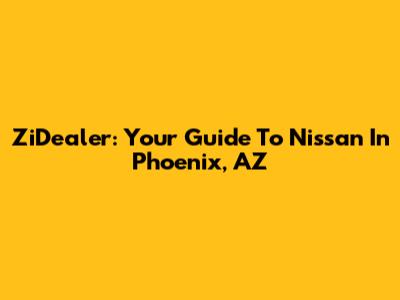 ZiDealer: Your Guide To Nissan In Phoenix, AZ