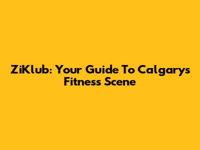 ZiKlub: Your Guide To Calgary's Fitness Scene