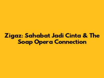 Zigaz: 'Sahabat Jadi Cinta' & The Soap Opera Connection